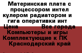 Материнская плата с процессором интел кулером радиатором и 4 гига оперативки инт › Цена ­ 1 000 - Все города Компьютеры и игры » Комплектующие к ПК   . Краснодарский край